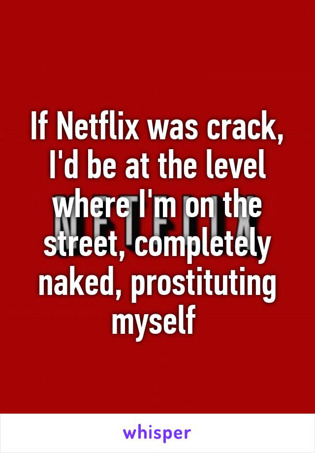 If Netflix was crack, I'd be at the level where I'm on the street, completely naked, prostituting myself 