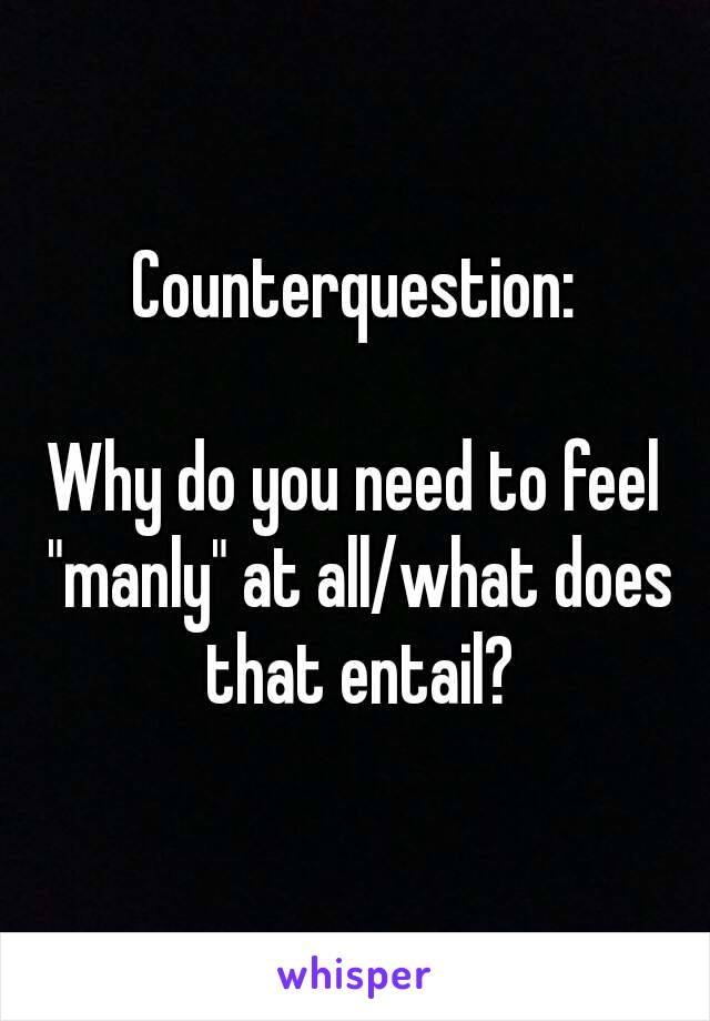 Counterquestion:

Why do you need to feel "manly" at all/what does that entail?