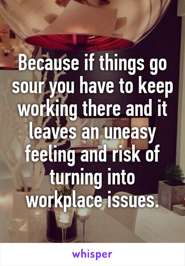 Because if things go sour you have to keep working there and it leaves an uneasy feeling and risk of turning into workplace issues.