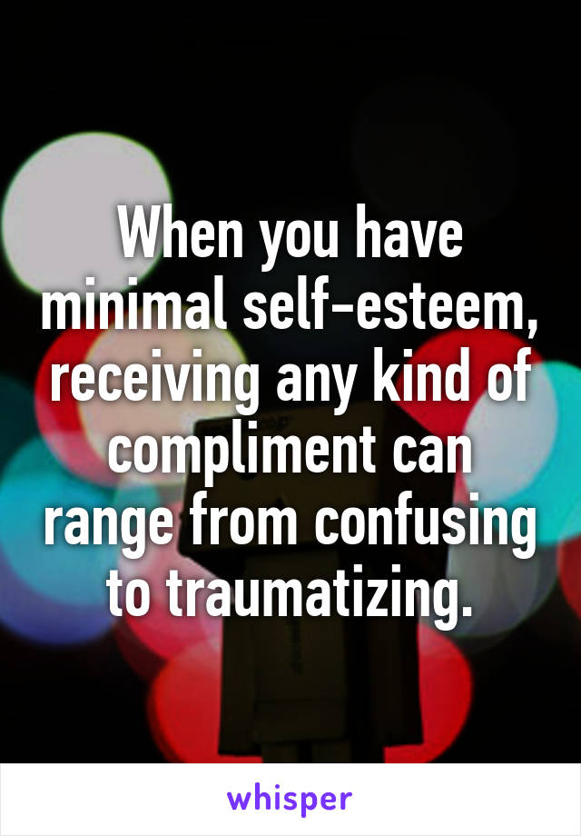 When you have minimal self-esteem, receiving any kind of compliment can range from confusing to traumatizing.