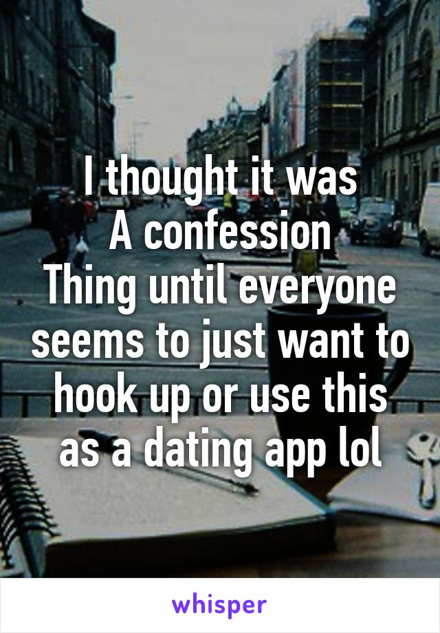 I thought it was
A confession
Thing until everyone seems to just want to hook up or use this as a dating app lol