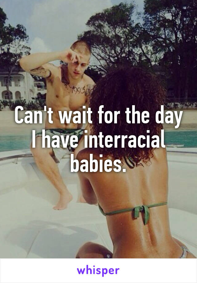 Can't wait for the day I have interracial babies.