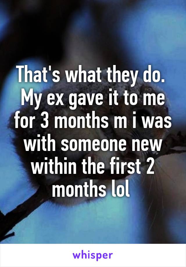 That's what they do.  My ex gave it to me for 3 months m i was with someone new within the first 2 months lol 