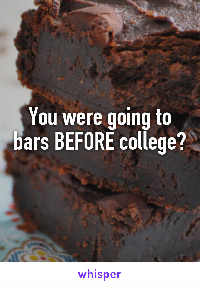 You were going to bars BEFORE college? 