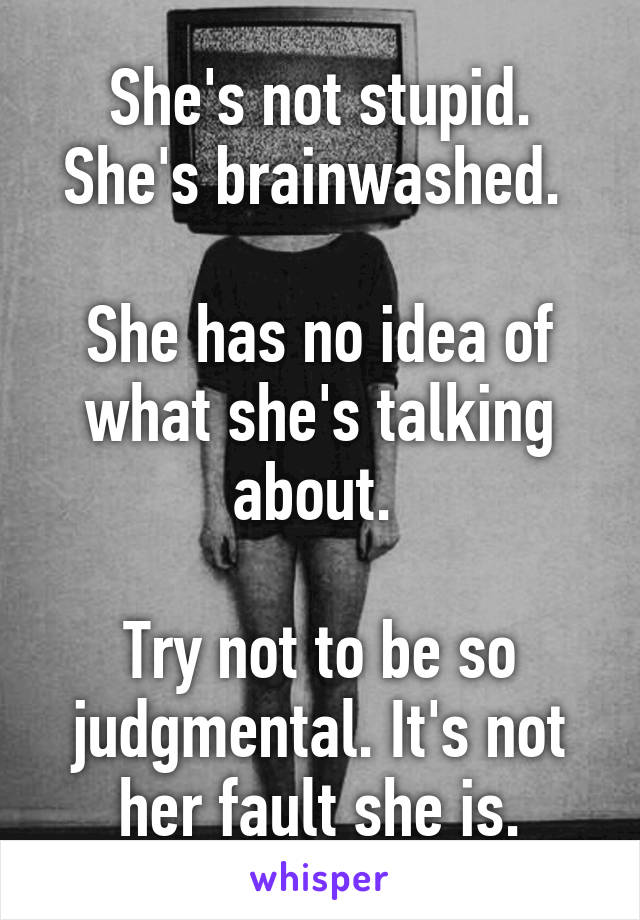 She's not stupid. She's brainwashed. 

She has no idea of what she's talking about. 

Try not to be so judgmental. It's not her fault she is.