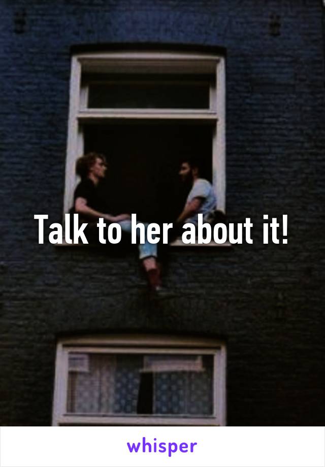 Talk to her about it!