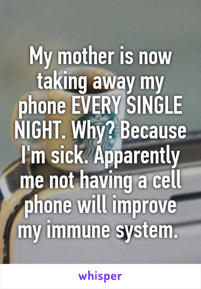 My mother is now taking away my phone EVERY SINGLE NIGHT. Why? Because I'm sick. Apparently me not having a cell phone will improve my immune system. 