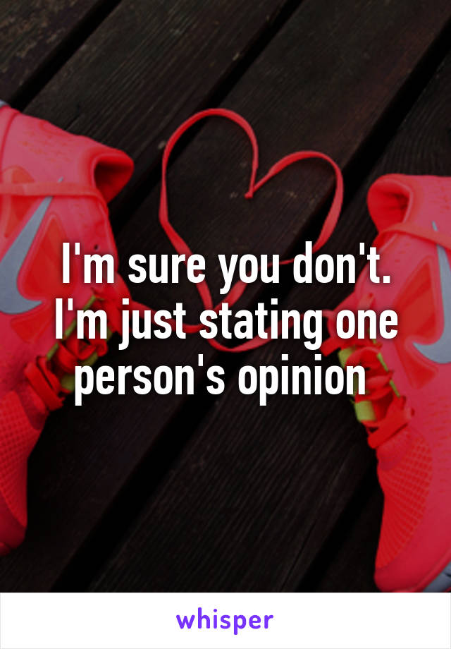 I'm sure you don't. I'm just stating one person's opinion 