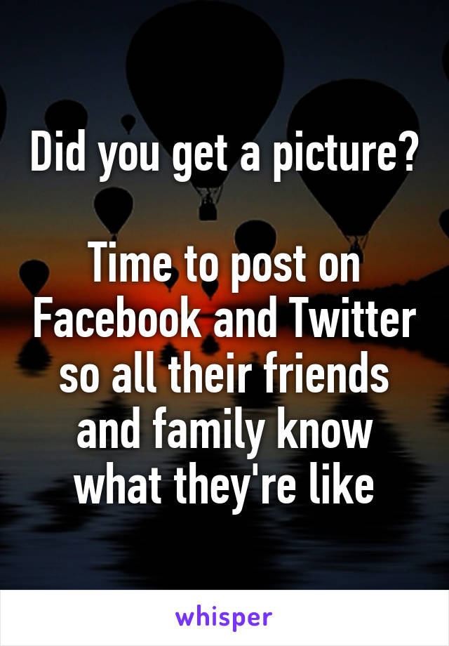 Did you get a picture?

Time to post on Facebook and Twitter so all their friends and family know what they're like