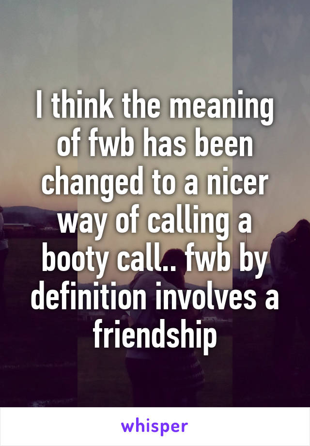 I think the meaning of fwb has been changed to a nicer way of calling a booty call.. fwb by definition involves a friendship