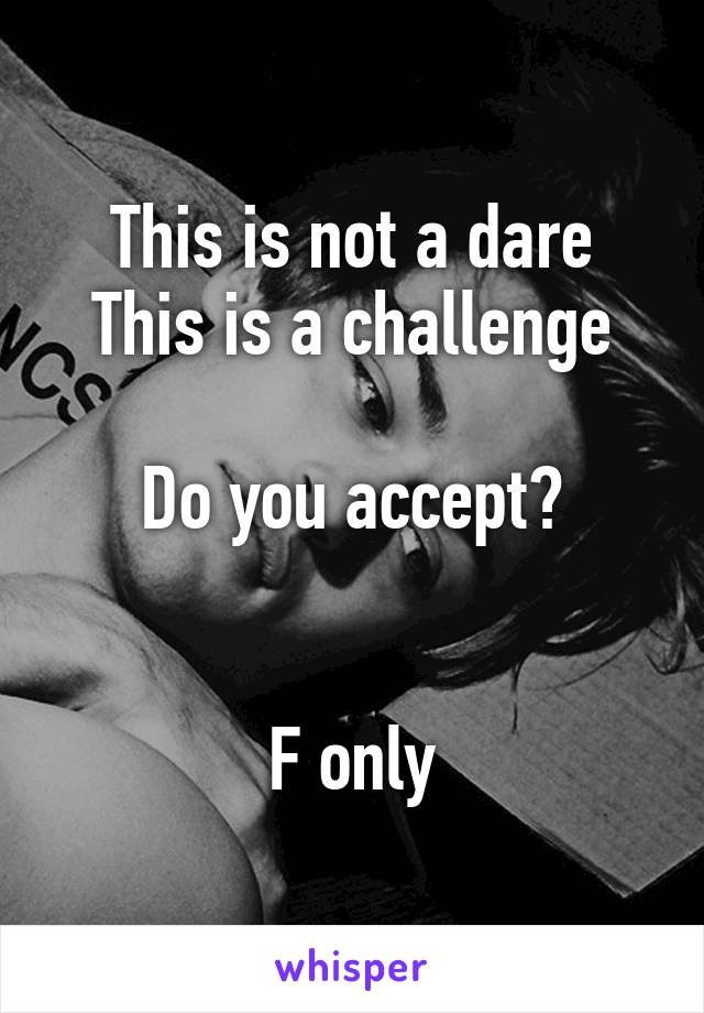 This is not a dare
This is a challenge

Do you accept?


F only