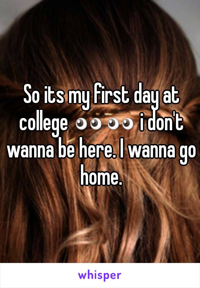  So its my first day at college 👀👀 i don't wanna be here. I wanna go home.