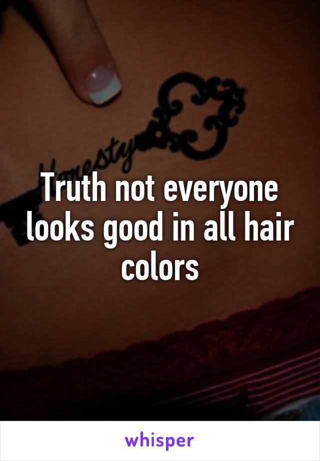 Truth not everyone looks good in all hair colors