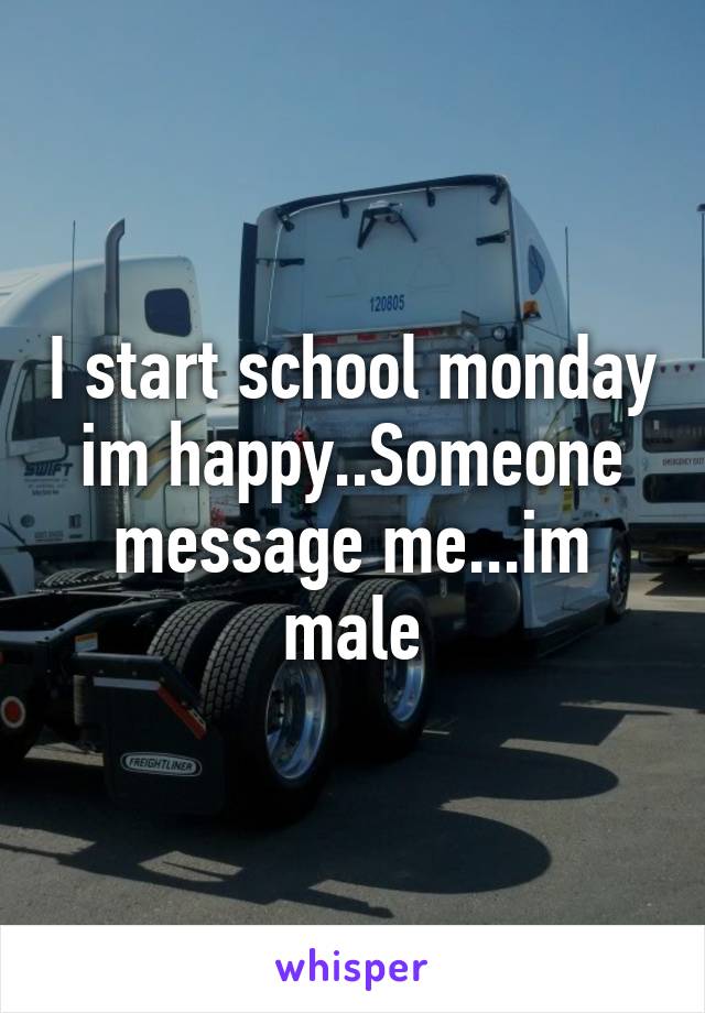 I start school monday im happy..Someone message me...im male