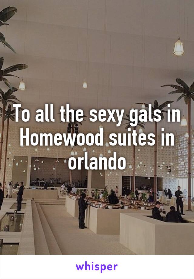 To all the sexy gals in Homewood suites in orlando