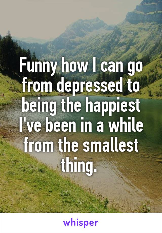 Funny how I can go from depressed to being the happiest I've been in a while from the smallest thing. 