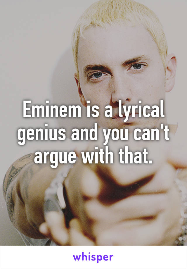 Eminem is a lyrical genius and you can't argue with that.