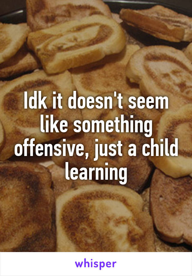 Idk it doesn't seem like something offensive, just a child learning