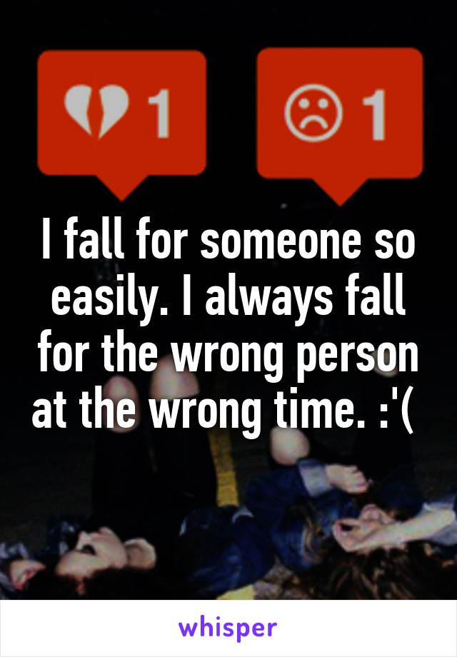 I fall for someone so easily. I always fall for the wrong person at the wrong time. :'( 