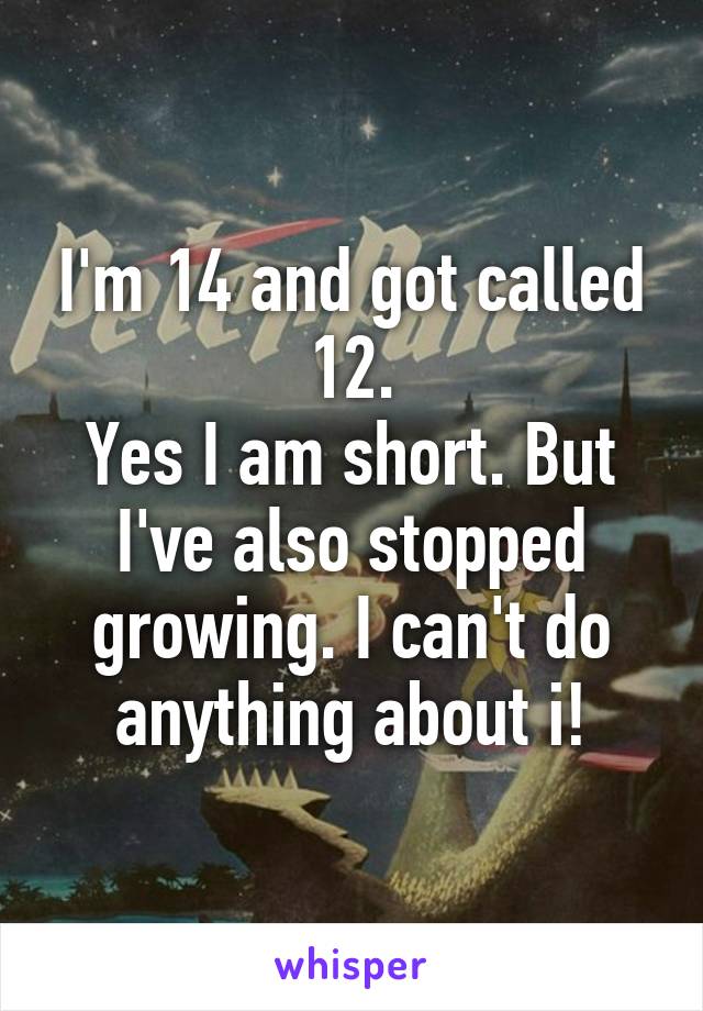 I'm 14 and got called 12.
Yes I am short. But I've also stopped growing. I can't do anything about i!