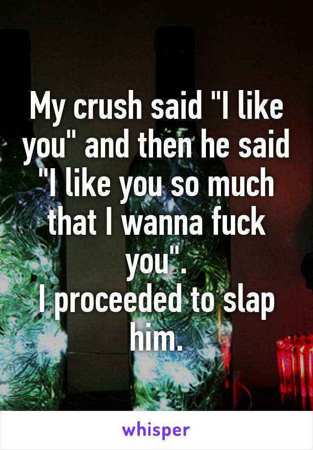 My crush said "I like you" and then he said "I like you so much that I wanna fuck you".
I proceeded to slap him.