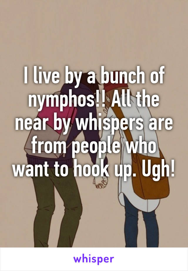 I live by a bunch of nymphos!! All the near by whispers are from people who want to hook up. Ugh! 