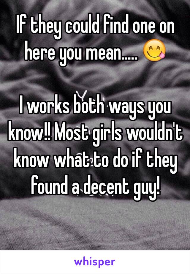 If they could find one on here you mean..... 😋 

I works both ways you know!! Most girls wouldn't know what to do if they found a decent guy!