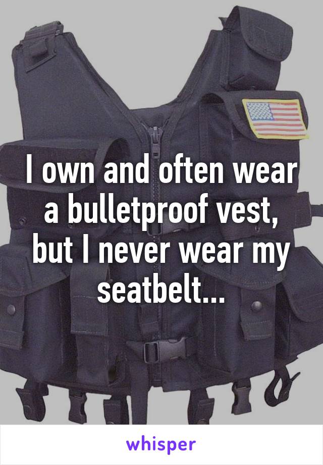 I own and often wear a bulletproof vest, but I never wear my seatbelt...