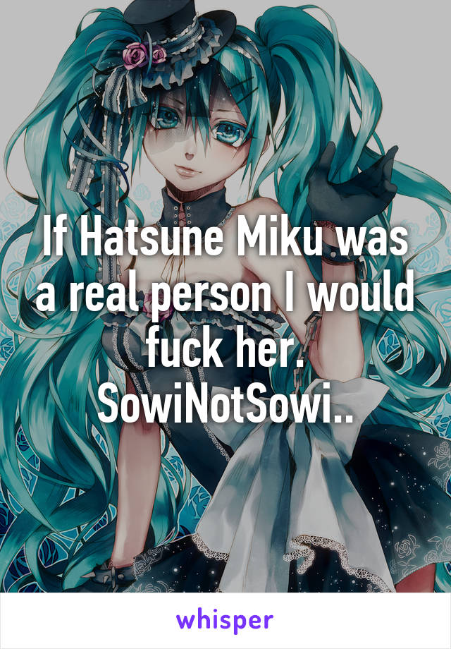 If Hatsune Miku was a real person I would fuck her. SowiNotSowi..