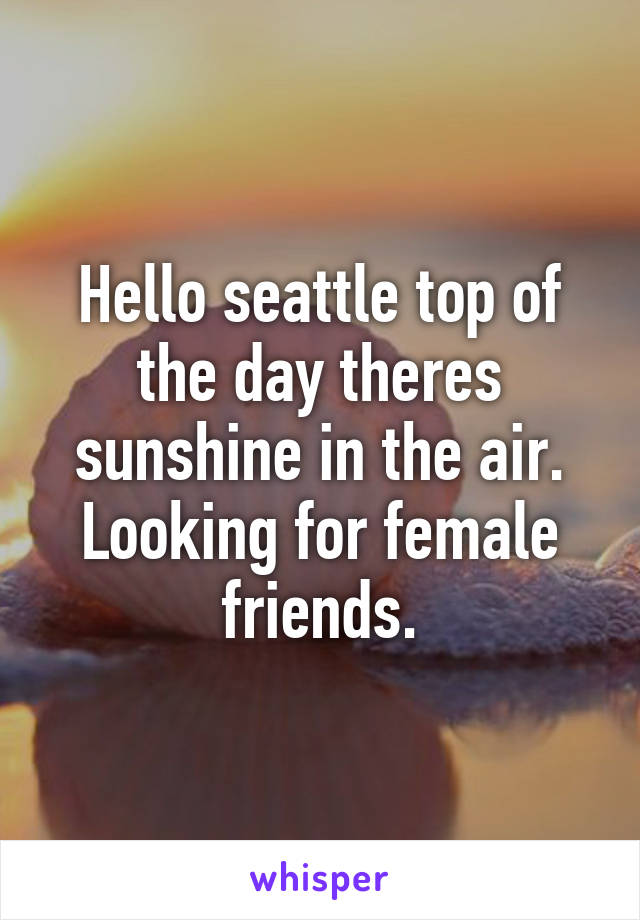 Hello seattle top of the day theres sunshine in the air. Looking for female friends.