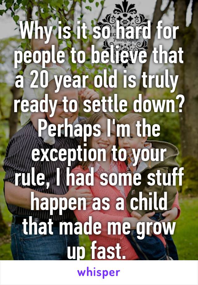 Why is it so hard for people to believe that a 20 year old is truly  ready to settle down? Perhaps I'm the exception to your rule, I had some stuff happen as a child that made me grow up fast. 