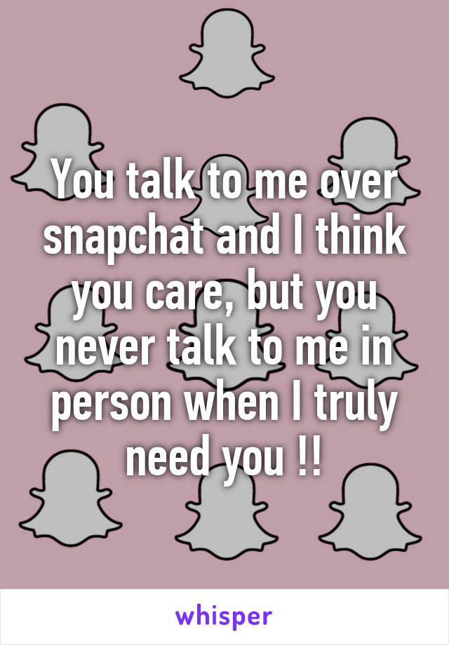 You talk to me over snapchat and I think you care, but you never talk to me in person when I truly need you !!