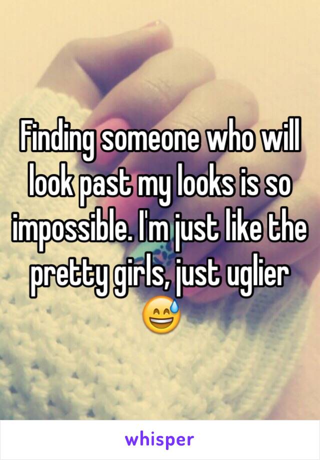 Finding someone who will look past my looks is so impossible. I'm just like the pretty girls, just uglier 😅