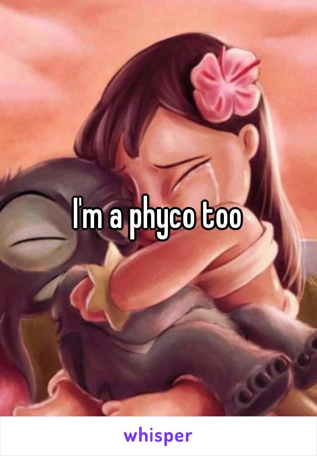 I'm a phyco too