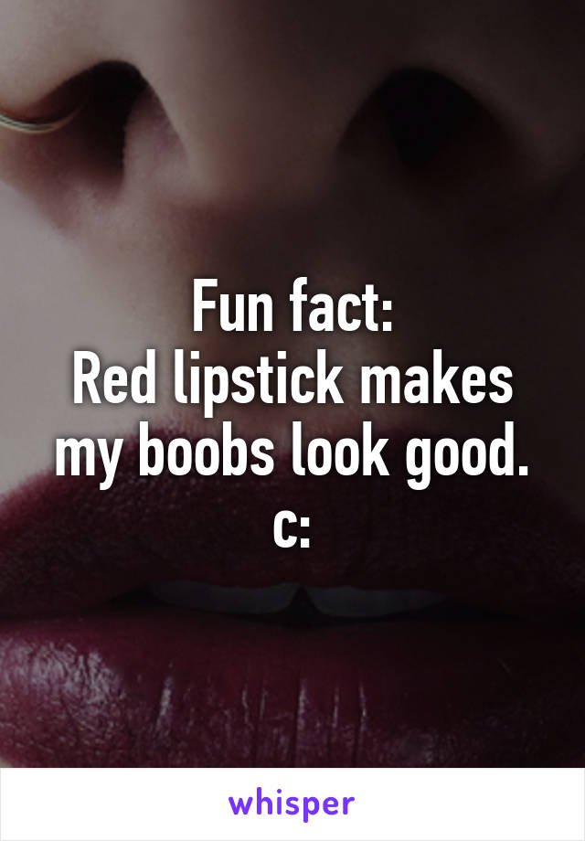 Fun fact:
Red lipstick makes my boobs look good. c: