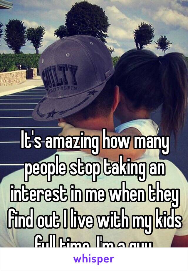 It's amazing how many people stop taking an interest in me when they find out I live with my kids full time. I'm a guy. 