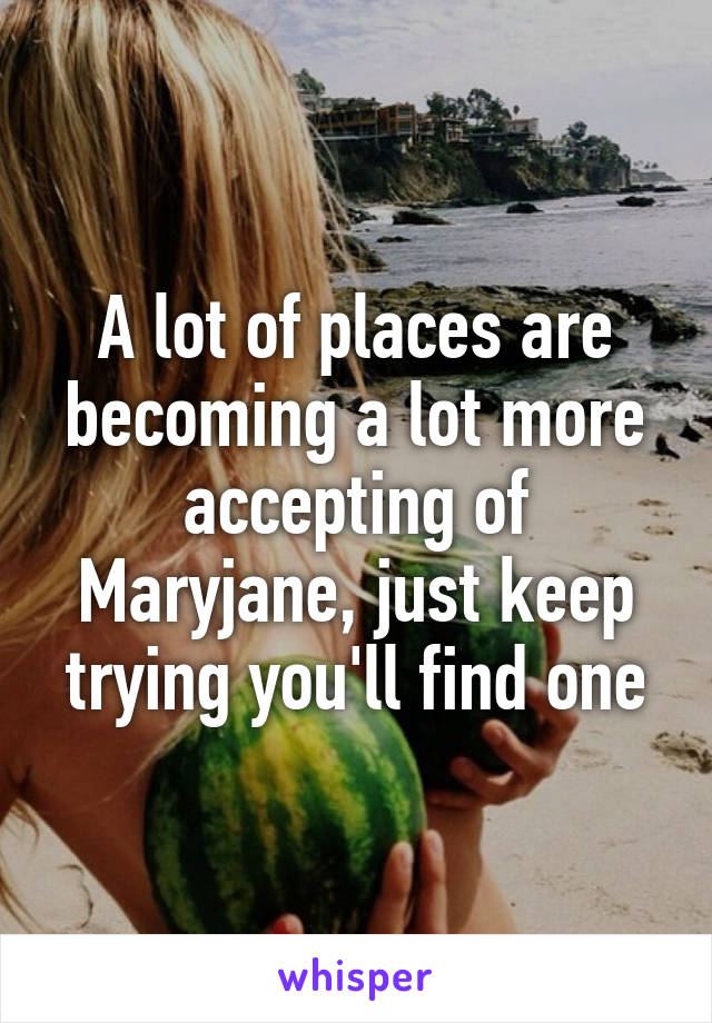 A lot of places are becoming a lot more accepting of Maryjane, just keep trying you'll find one