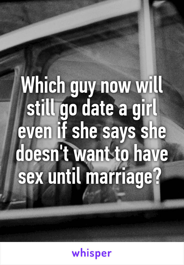 Which guy now will still go date a girl even if she says she doesn't want to have sex until marriage? 