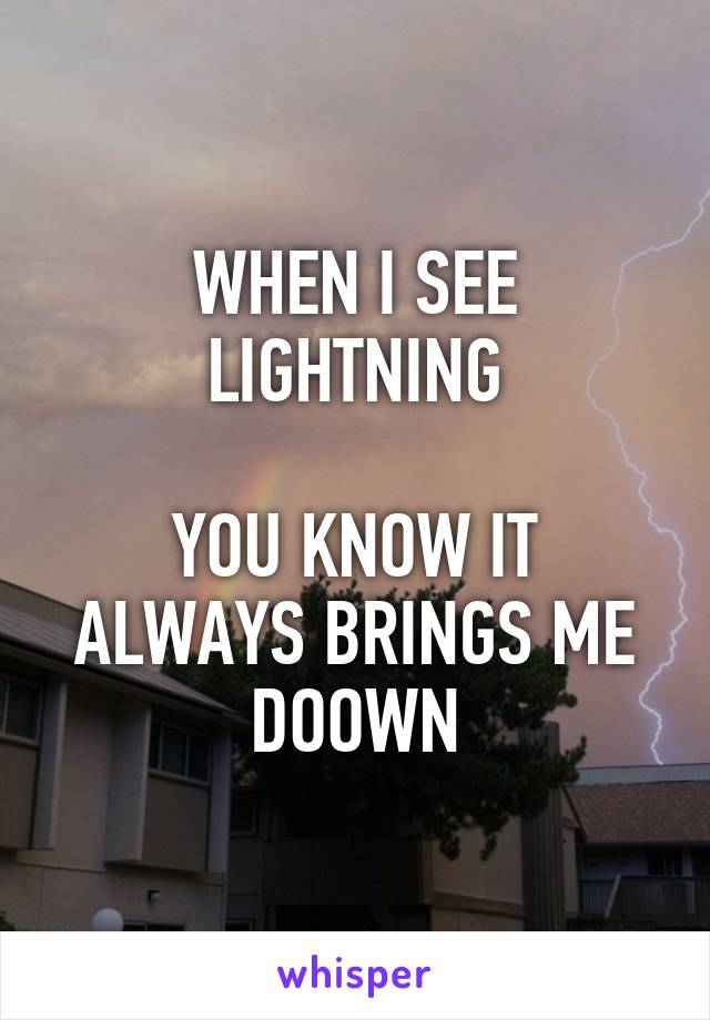 WHEN I SEE LIGHTNING

YOU KNOW IT ALWAYS BRINGS ME DOOWN