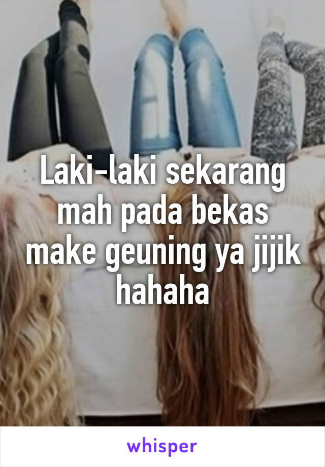 Laki-laki sekarang mah pada bekas make geuning ya jijik hahaha