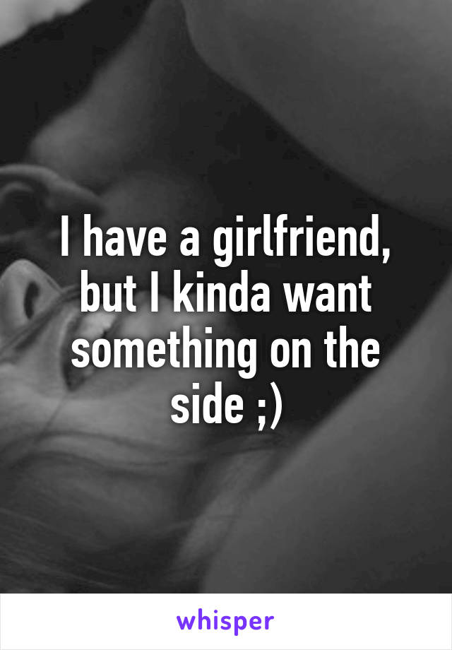 I have a girlfriend, but I kinda want something on the side ;)