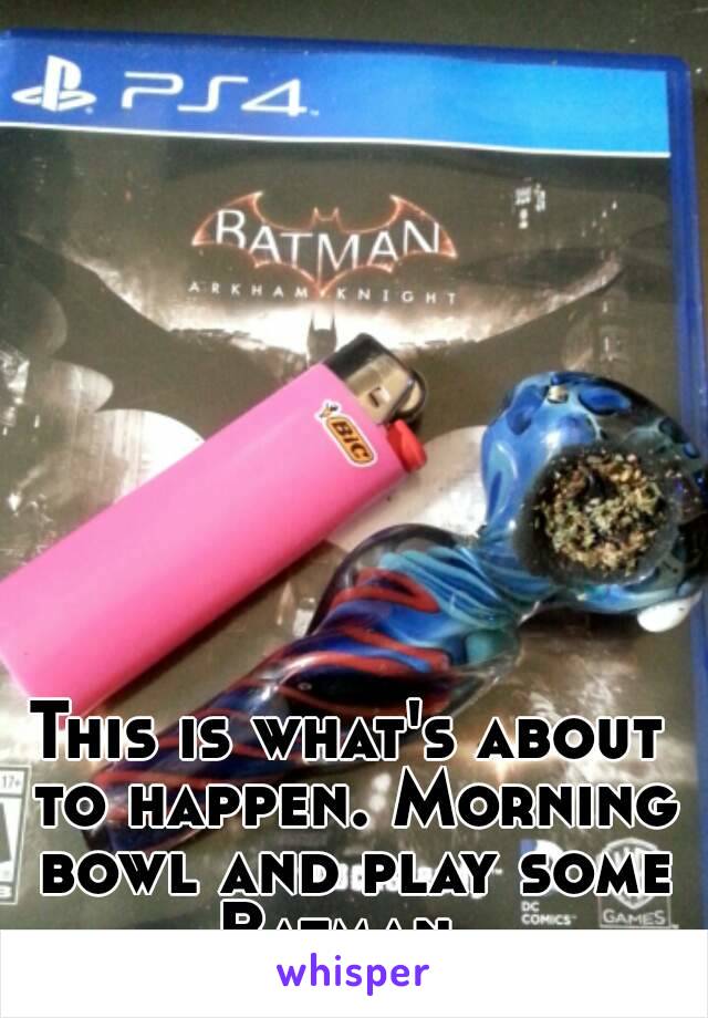 This is what's about to happen. Morning bowl and play some Batman. 