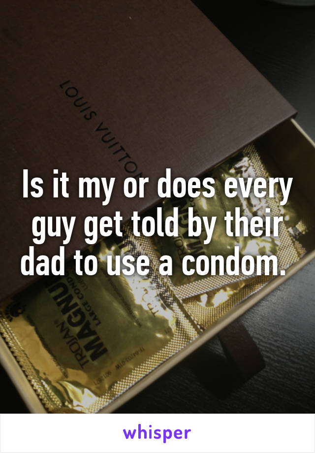 Is it my or does every guy get told by their dad to use a condom. 