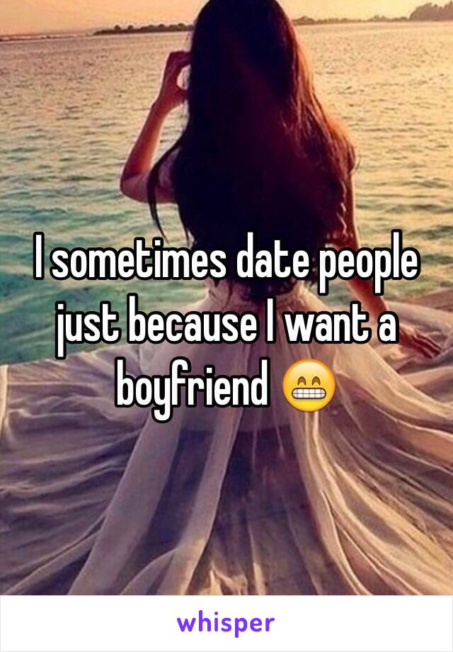 I sometimes date people just because I want a boyfriend 😁