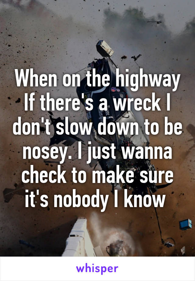 When on the highway If there's a wreck I don't slow down to be nosey. I just wanna check to make sure it's nobody I know 