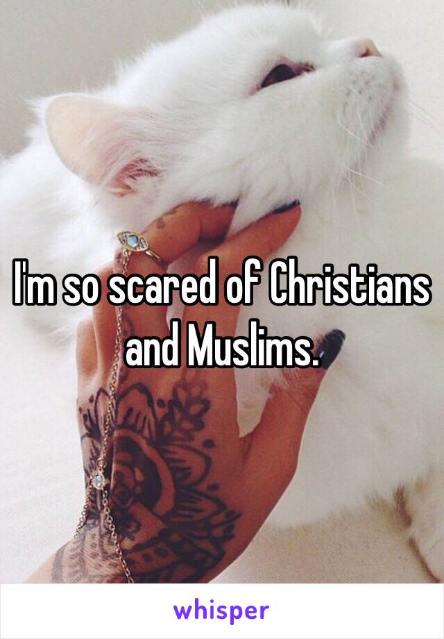 I'm so scared of Christians and Muslims. 