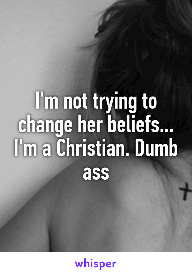 I'm not trying to change her beliefs... I'm a Christian. Dumb ass