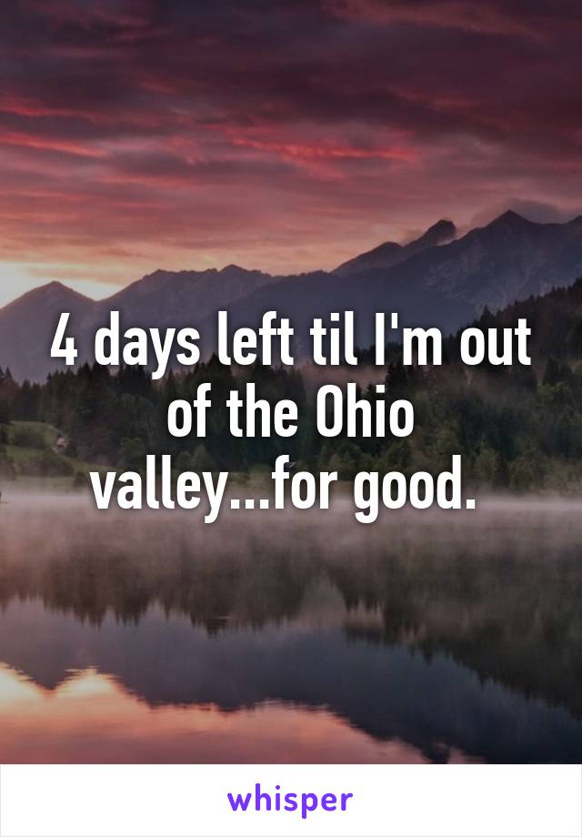 4 days left til I'm out of the Ohio valley...for good. 