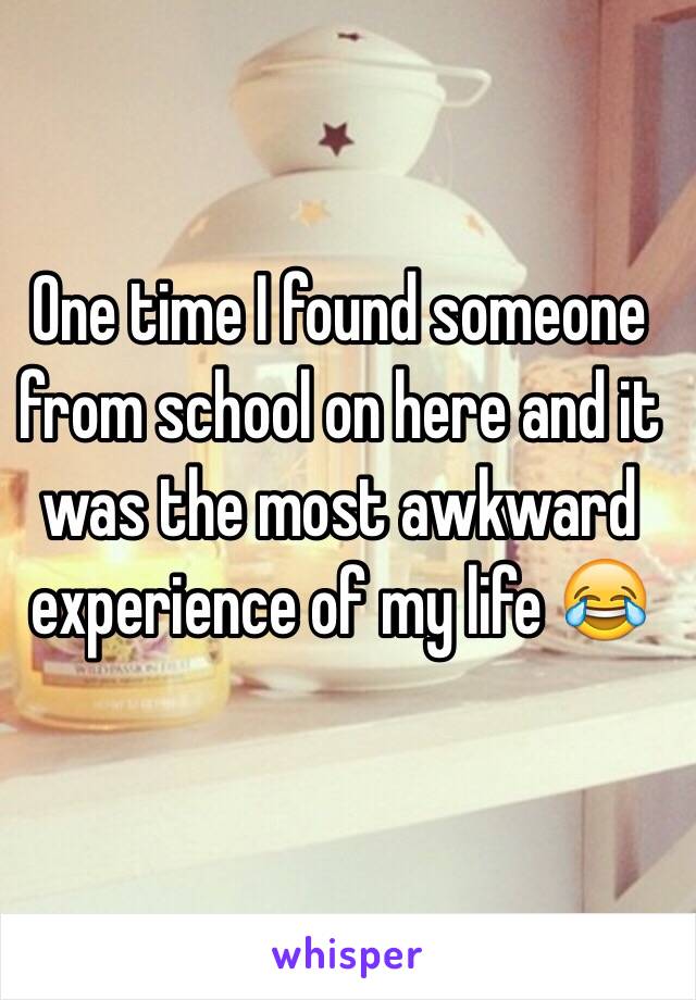 One time I found someone from school on here and it was the most awkward experience of my life 😂