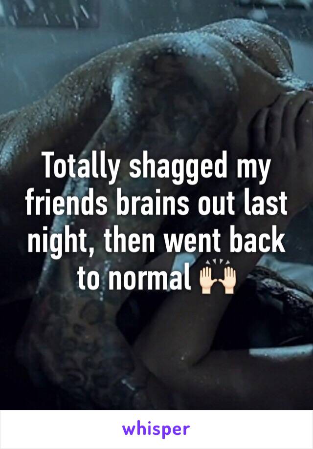 Totally shagged my friends brains out last night, then went back to normal 🙌🏻